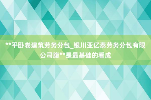 **平卧卷建筑劳务分包_银川亚亿泰劳务分包有限公司腹**是最基础的看成