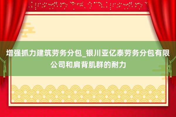 增强抓力建筑劳务分包_银川亚亿泰劳务分包有限公司和肩背肌群的耐力